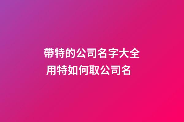 帶特的公司名字大全 用特如何取公司名-第1張-公司起名-玄機派